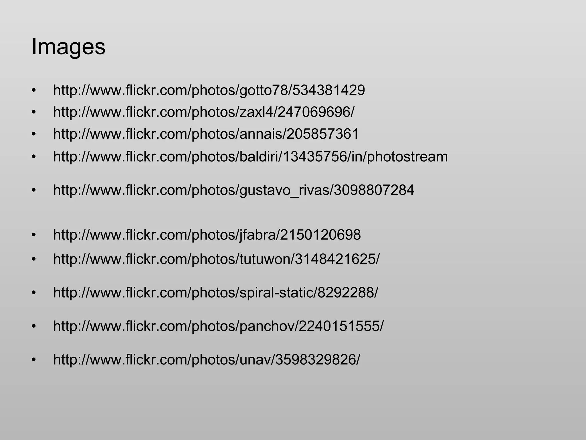 Images http://www.flickr.com/photos/gotto78/534381429 http://www.flickr.com/photos/zaxl4/247069696/ http://www.flickr.com/photos/annais/205857361 http://www.flickr.com/photos/baldiri/13435756/in/photostream http://www.flickr.com/photos/gustavo_rivas/3098807284 http://www.flickr.com/photos/jfabra/2150120698 http://www.flickr.com/photos/tutuwon/3148421625/ http://www.flickr.com/photos/spiral-static/8292288/ http://www.flickr.com/photos/panchov/2240151555/ http://www.flickr.com/photos/unav/3598329826/ 