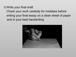 5.Write your final draft Check your work carefully for mistakes before  writing your final essay on a clean sheet of paper and in your best handwriting   