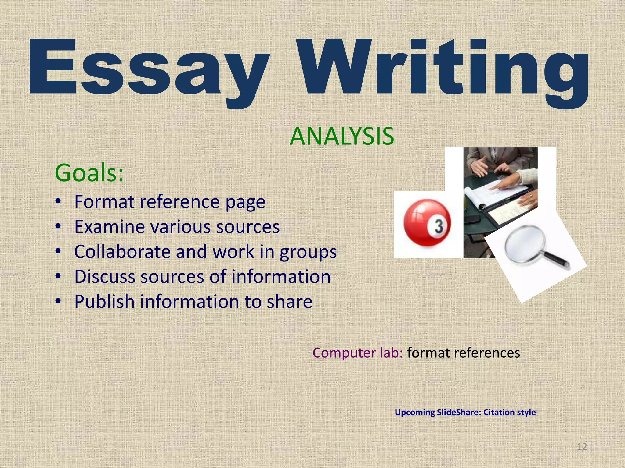Essay Writing
ANALYSIS
Goals:
•
•
•
•
•

Format reference page
Examine various sources
Collaborate and work in groups
Discuss sources of information
Publish information to share
Computer lab: format references

Upcoming SlideShare: Citation style

12

 