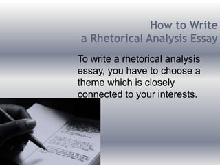 How to Write
a Rhetorical Analysis Essay
To write a rhetorical analysis
essay, you have to choose a
theme which is closely
connected to your interests.
 