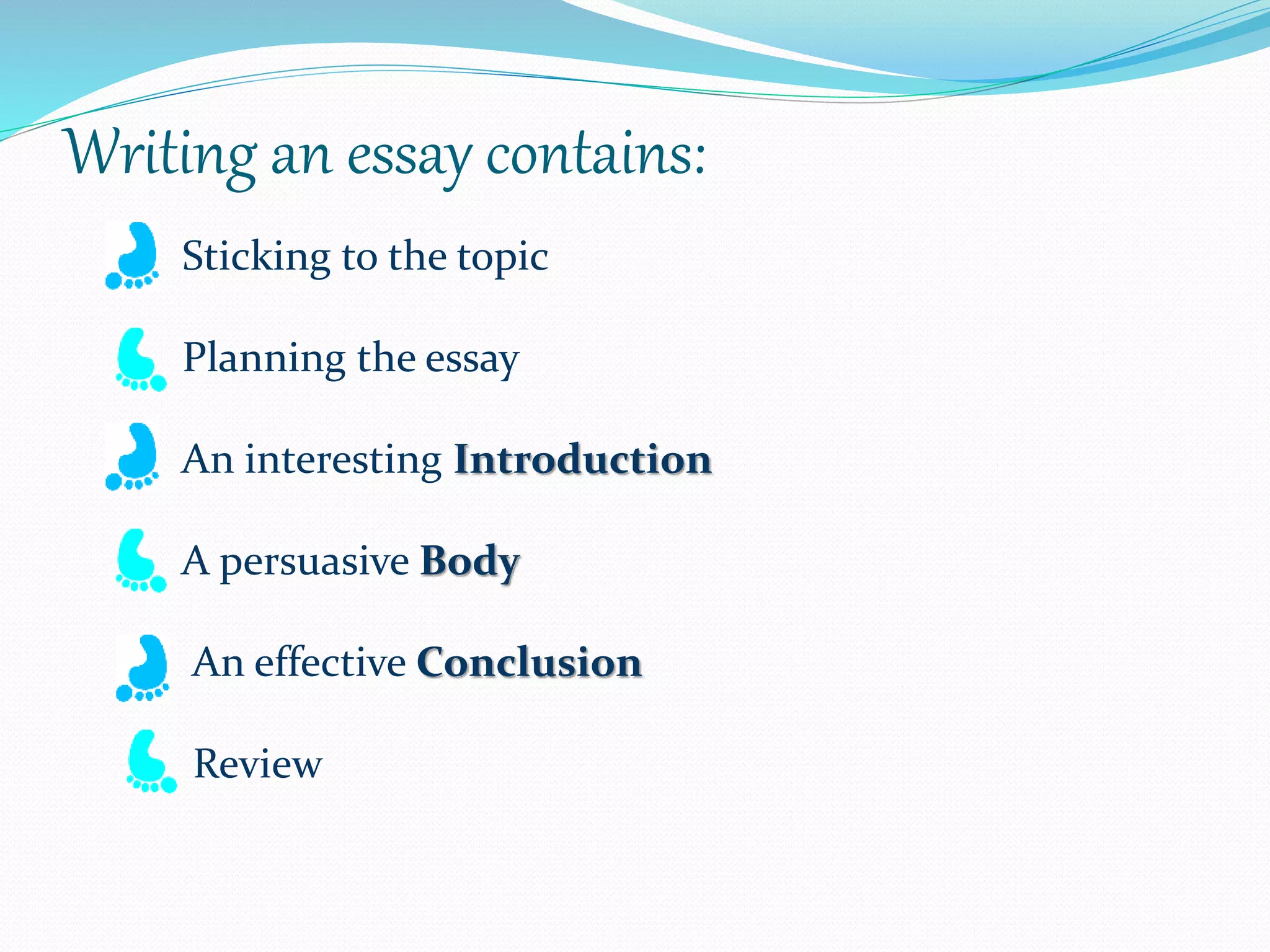 Writing an essay contains:
Sticking to the topic
Planning the essay
An interesting Introduction
A persuasive Body
An effective Conclusion
Review
 