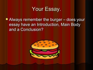 Your Essay.Your Essay.
Always remember the burger – does yourAlways remember the burger – does your
essay have an Introduction, Main Bodyessay have an Introduction, Main Body
and a Conclusion?and a Conclusion?
 