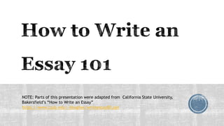 NOTE: Parts of this presentation were adapted from California State University,
Bakersfield’s “How to Write an Essay”
https://www.csub.edu/~bhughes/writeessay80.ppt
 