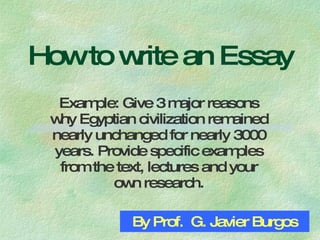 How to write an Essay Example: Give 3 major reasons why Egyptian civilization remained nearly unchanged for nearly 3000 years. Provide specific examples from the text, lectures and your own research. By Prof.  G. Javier Burgos 
