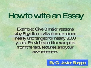How to write an Essay Example: Give 3 major reasons why Egyptian civilization remained nearly unchanged for nearly 3000 years. Provide specific examples from the text, lectures and your own research. By G. Javier Burgos 
