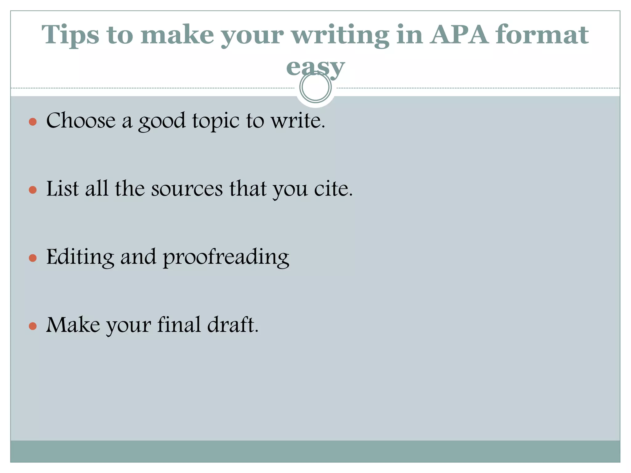 Tips to make your writing in APA format
easy
 Choose a good topic to write.
 List all the sources that you cite.
 Editing and proofreading
 Make your final draft.
 