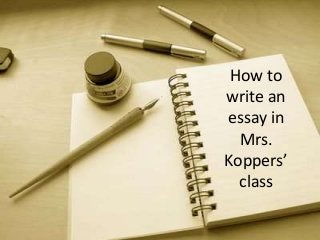 How to
write an
essay in
Mrs.
Koppers’
class
 