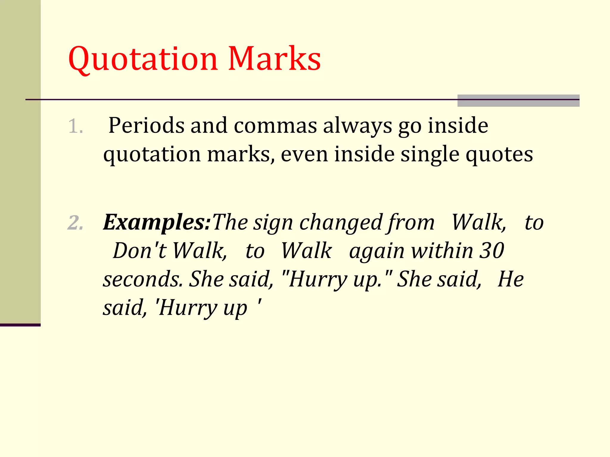 Quotation Marks
1.   Periods and commas always go inside
     quotation marks, even inside single quotes

2. Examples:The sign changed from Walk, to
      Don't Walk, to Walk again within 30
     seconds. She said, "Hurry up." She said, He
     said, 'Hurry up '
 