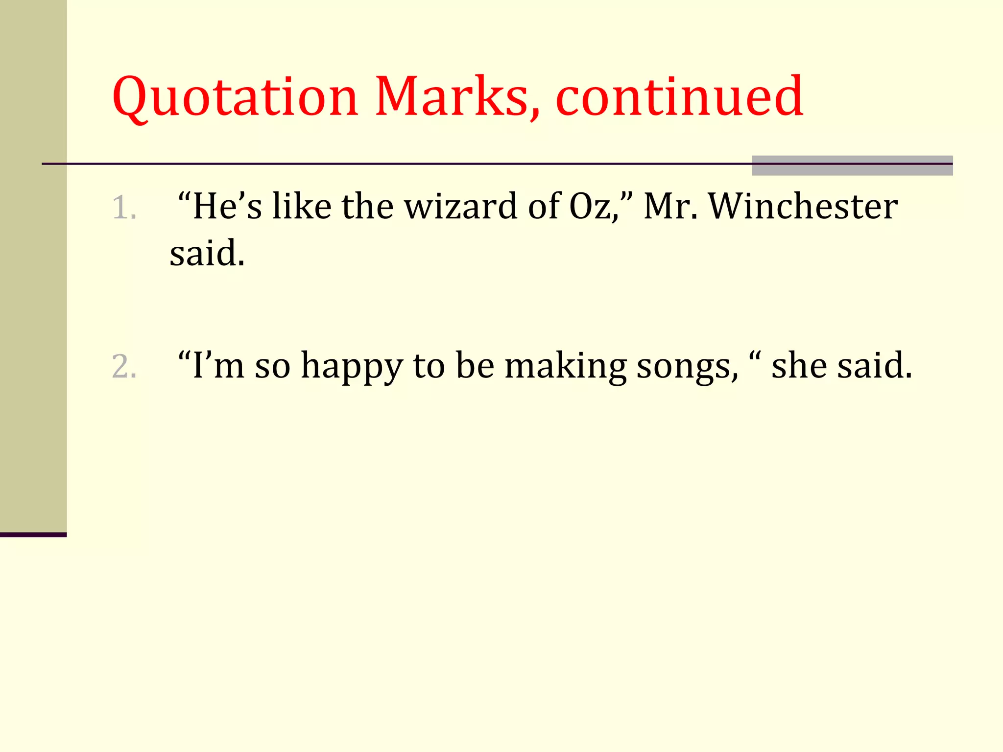 Quotation Marks, continued
1.   “He’s like the wizard of Oz,” Mr. Winchester
     said.

2.   “I’m so happy to be making songs, “ she said.
 