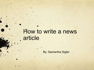 How to write a news
article

       By: Samantha Sigler
 