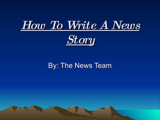 How To Write A News Story By: The News Team 