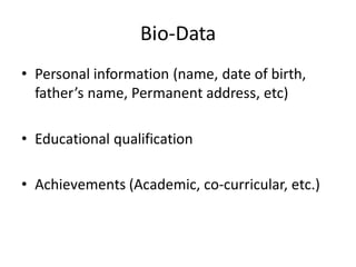 Bio-Data
• Personal information (name, date of birth,
father’s name, Permanent address, etc)
• Educational qualification
• Achievements (Academic, co-curricular, etc.)
 