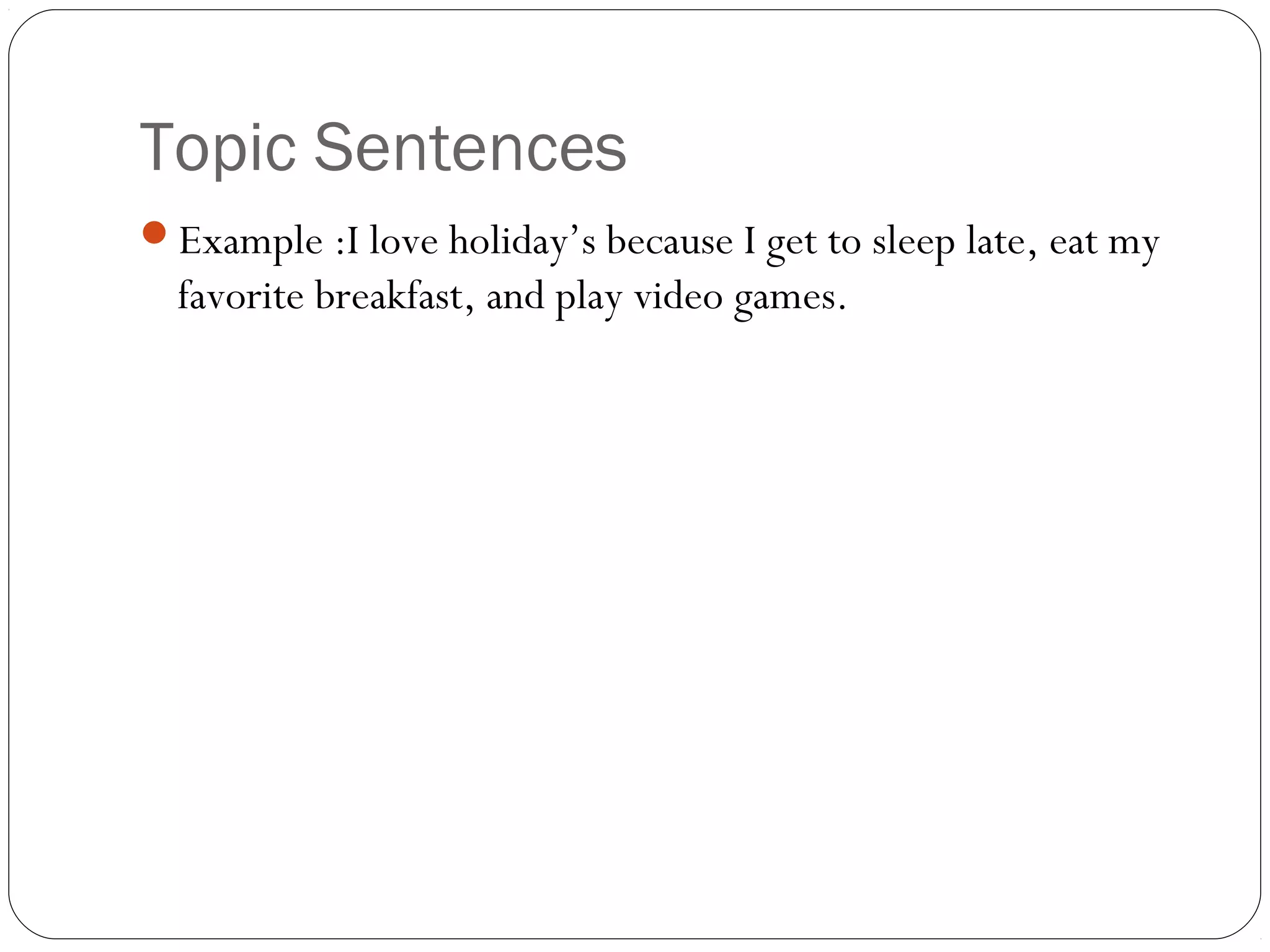 Topic Sentences
Example :I love holiday’s because I get to sleep late, eat my
favorite breakfast, and play video games.
 