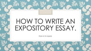 HOW TO WRITE AN
EXPOSITORY ESSAY.
From A to izzard.
 
