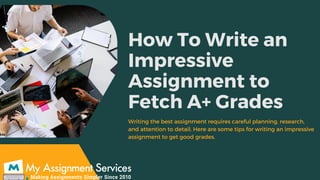 How To Write an
Impressive
Assignment to
Fetch A+ Grades
Writing the best assignment requires careful planning, research,
and attention to detail. Here are some tips for writing an impressive
assignment to get good grades.
 