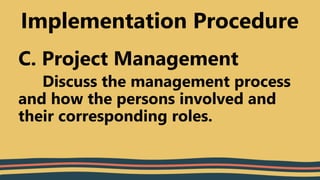 C. Project Management
Discuss the management process
and how the persons involved and
their corresponding roles.
Implementation Procedure
 