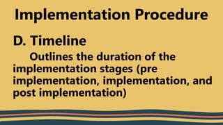 D. Timeline
Outlines the duration of the
implementation stages (pre
implementation, implementation, and
post implementation)
Implementation Procedure
 