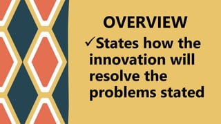 States how the
innovation will
resolve the
problems stated
OVERVIEW
 