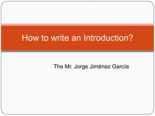 How to write an Introduction?


        The Mr. Jorge Jiménez García
 