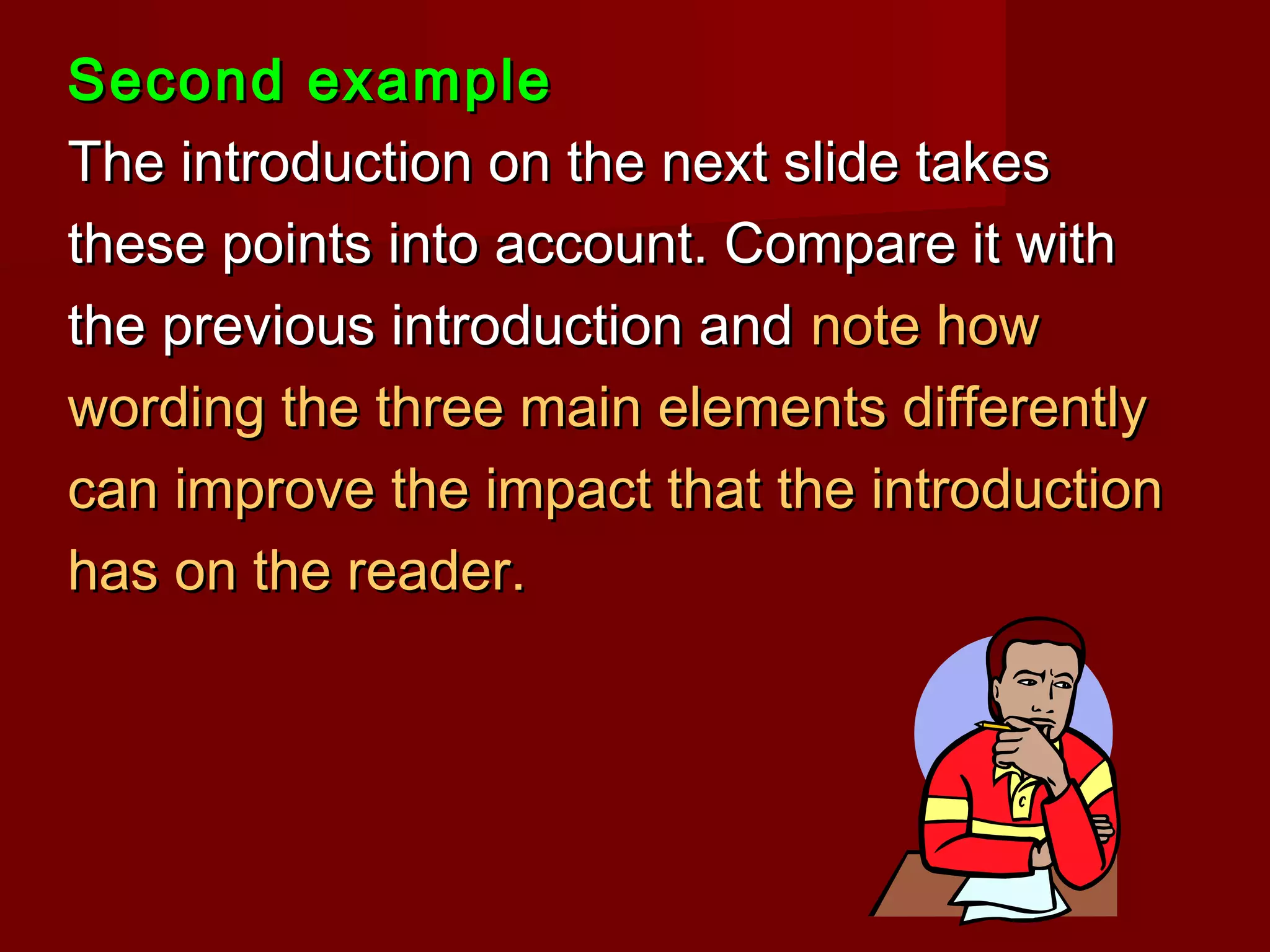Second exampleSecond example
The introduction on the next slide takesThe introduction on the next slide takes
these points into account. Compare it withthese points into account. Compare it with
the previous introduction andthe previous introduction and note hownote how
wording the three main elements differentlywording the three main elements differently
can improve the impact that the introductioncan improve the impact that the introduction
has on the reader.has on the reader.
 