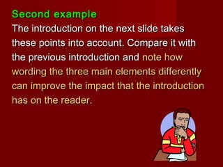 Second exampleSecond example
The introduction on the next slide takesThe introduction on the next slide takes
these points into account. Compare it withthese points into account. Compare it with
the previous introduction andthe previous introduction and note hownote how
wording the three main elements differentlywording the three main elements differently
can improve the impact that the introductioncan improve the impact that the introduction
has on the reader.has on the reader.
 