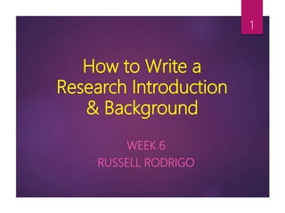 How to Write a
Research Introduction
& Background
WEEK 6
RUSSELL RODRIGO
1
 