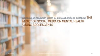 Example of an introduction section for a research article on the topic of THE
IMPACT OF SOCIAL MEDIA ON MENTAL HEALTH
AMONG ADOLESCENTS
12/21/2023 Kandahar University Publication Committee 10
 