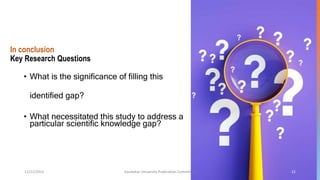 In conclusion
Key Research Questions
• What is the significance of filling this
identified gap?
• What necessitated this study to address a
particular scientific knowledge gap?
12/21/2023 Kandahar University Publication Committee 22
 