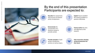 By the end of this presentation
Participants are expected to:
Kandahar
University
Publication
Committee
12/21/2023 4
Describe the components
and structure of research
article introductions.
Explain how to establish
the research problem or
question effectively.
Demonstrate the
incorporation of a
literature review to
provide context.
Clearly outline the aims
and objectives of the
research.
Provide examples of well-
written introduction
sections on various topics.
Help researchers develop
strong introductions for
their work.
 