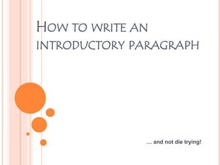 HOW TO WRITE AN 
INTRODUCTORY PARAGRAPH 
… and not die trying! 
 