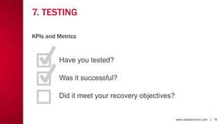 www.databarracks.com | 16www.databarracks.com | 16
7. TESTING
Have you tested?
Was it successful?
Did it meet your recovery objectives?
KPIs and Metrics
 