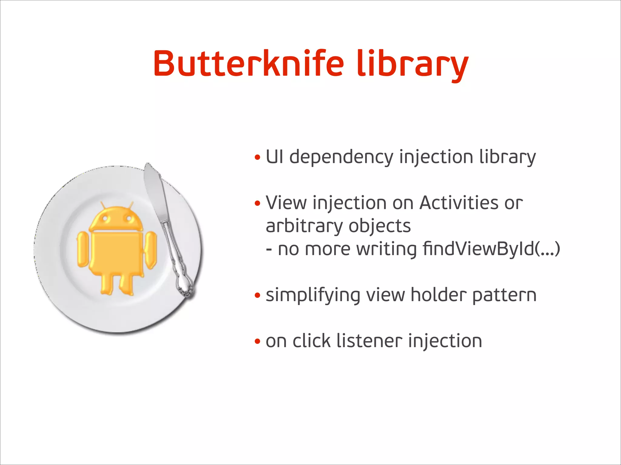 Butterknife library
• UI dependency injection library 
• View injection on Activities or
arbitrary objects 
- no more writing ﬁndViewById(…) 
• simplifying view holder pattern 
• on click listener injection
 