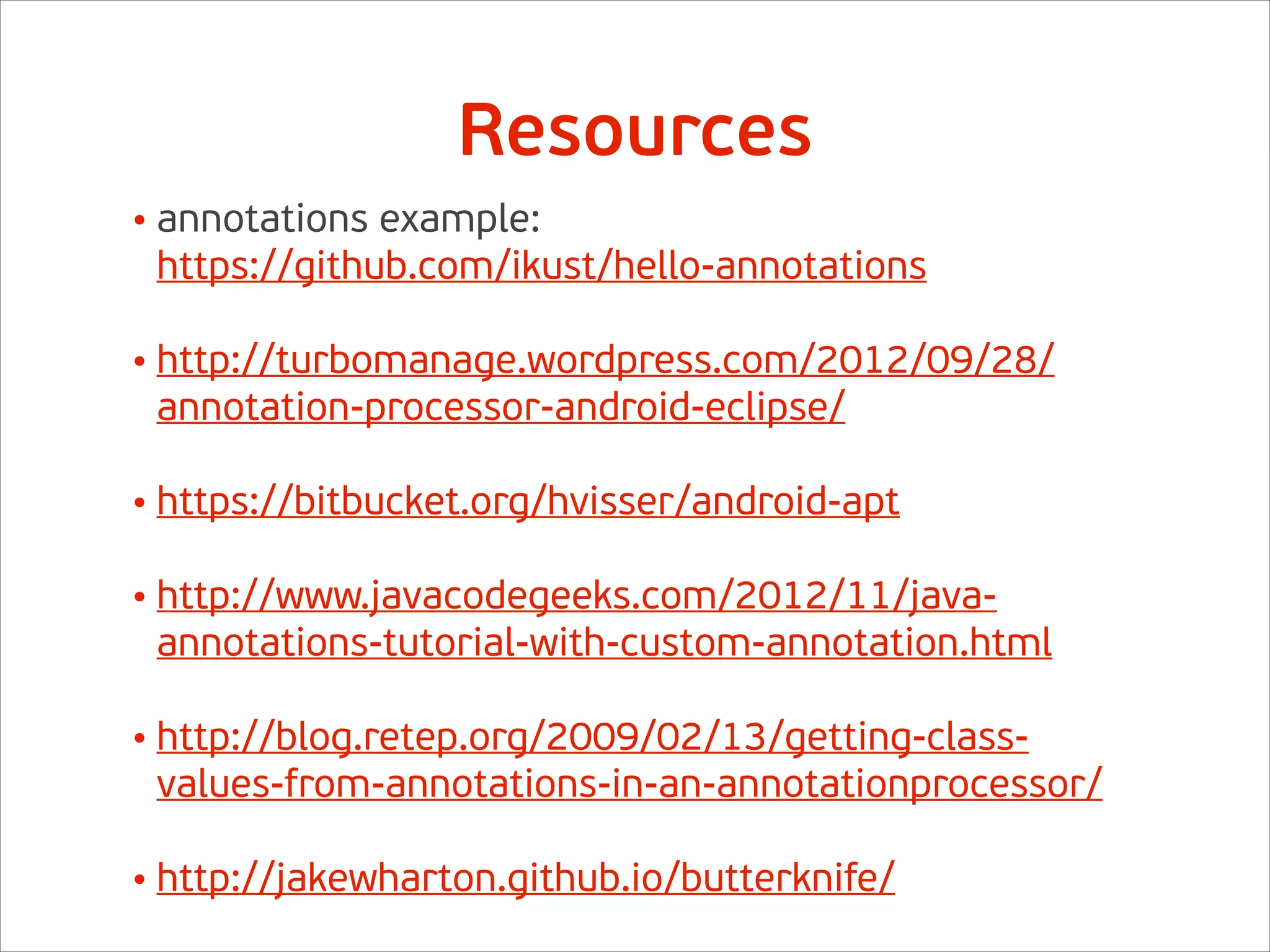Resources
• annotations example: 
https://github.com/ikust/hello-annotations 
• http://turbomanage.wordpress.com/2012/09/28/
annotation-processor-android-eclipse/ 
• https://bitbucket.org/hvisser/android-apt 
• http://www.javacodegeeks.com/2012/11/java-
annotations-tutorial-with-custom-annotation.html 
• http://blog.retep.org/2009/02/13/getting-class-
values-from-annotations-in-an-annotationprocessor/ 
• http://jakewharton.github.io/butterknife/
 