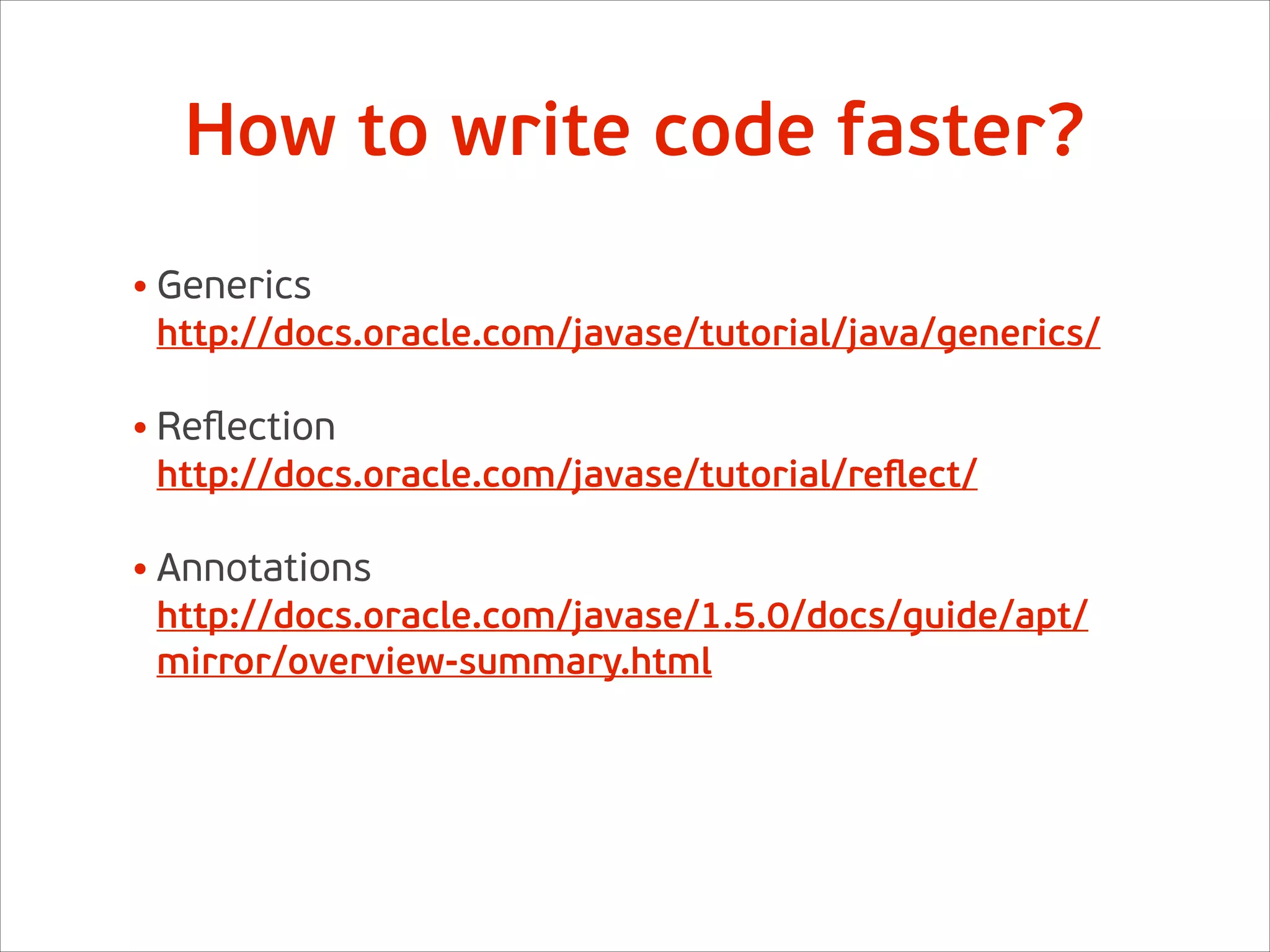 • Generics 
http://docs.oracle.com/javase/tutorial/java/generics/ 
• Reﬂection 
http://docs.oracle.com/javase/tutorial/reﬂect/ 
• Annotations 
http://docs.oracle.com/javase/1.5.0/docs/guide/apt/
mirror/overview-summary.html
How to write code faster?
 