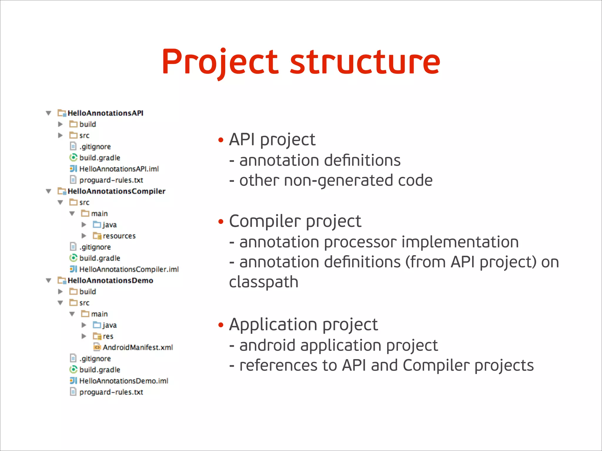 Project structure
• API project  
- annotation deﬁnitions 
- other non-generated code 
• Compiler project 
- annotation processor implementation 
- annotation deﬁnitions (from API project) on
classpath 
• Application project  
- android application project 
- references to API and Compiler projects
 