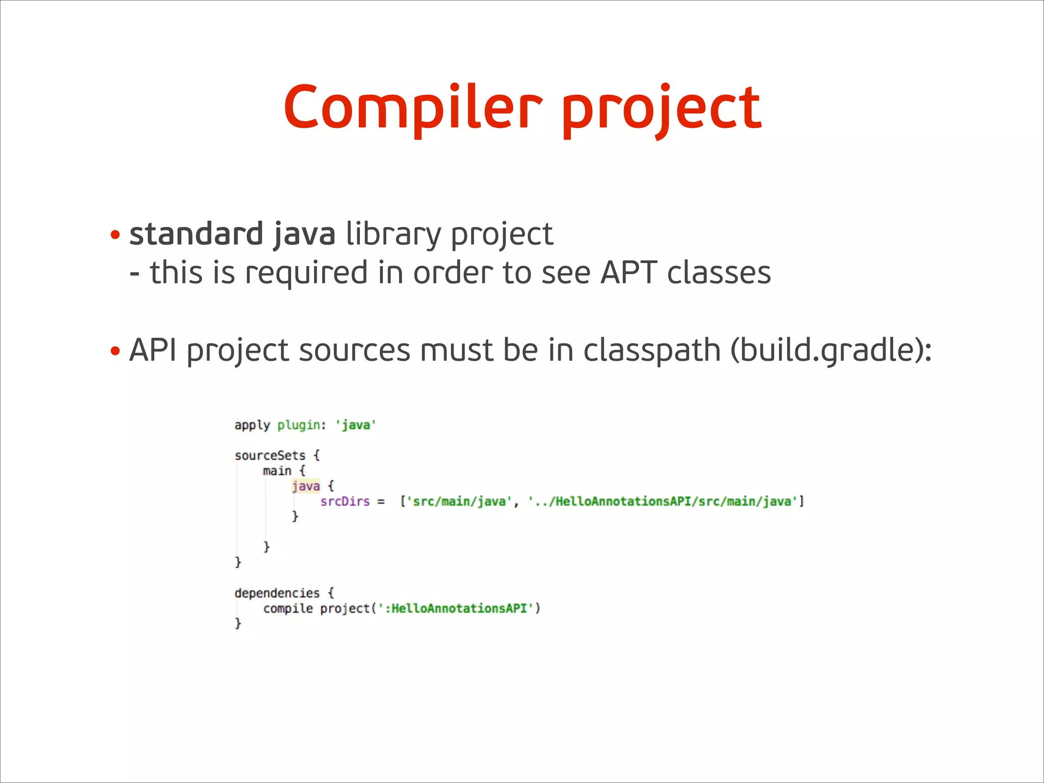 Compiler project
• standard java library project 
- this is required in order to see APT classes 
• API project sources must be in classpath (build.gradle):  
 
 
 
 
 