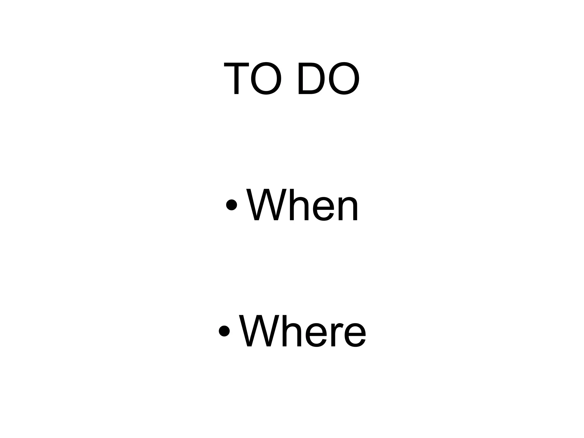 TO DO
• When
• Where