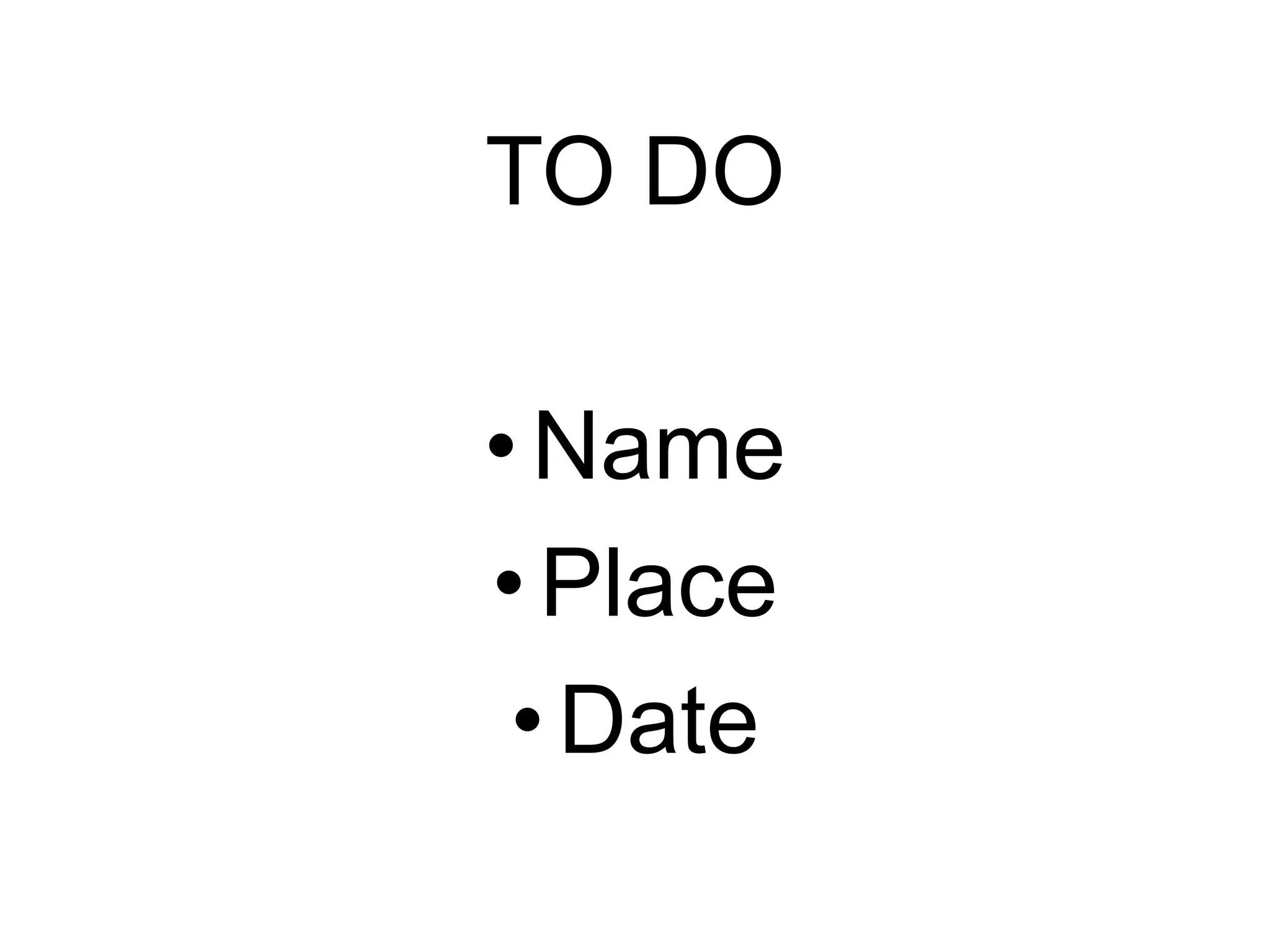 TO DO
• Name
• Place
• Date