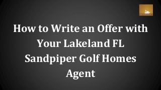How to Write an Offer with
Your Lakeland FL
Sandpiper Golf Homes
Agent
 
