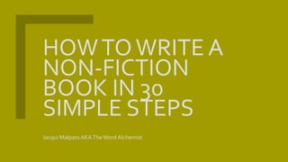 HOWTOWRITE A
NON-FICTION
BOOK IN 30
SIMPLE STEPS
Jacqui MalpassAKATheWord Alchemist
 