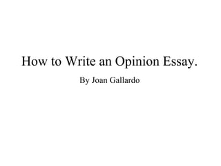 How to Write an Opinion Essay.
By Joan Gallardo
 