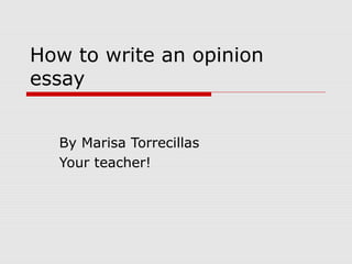 How to write an opinion
essay
By Marisa Torrecillas
Your teacher!
 