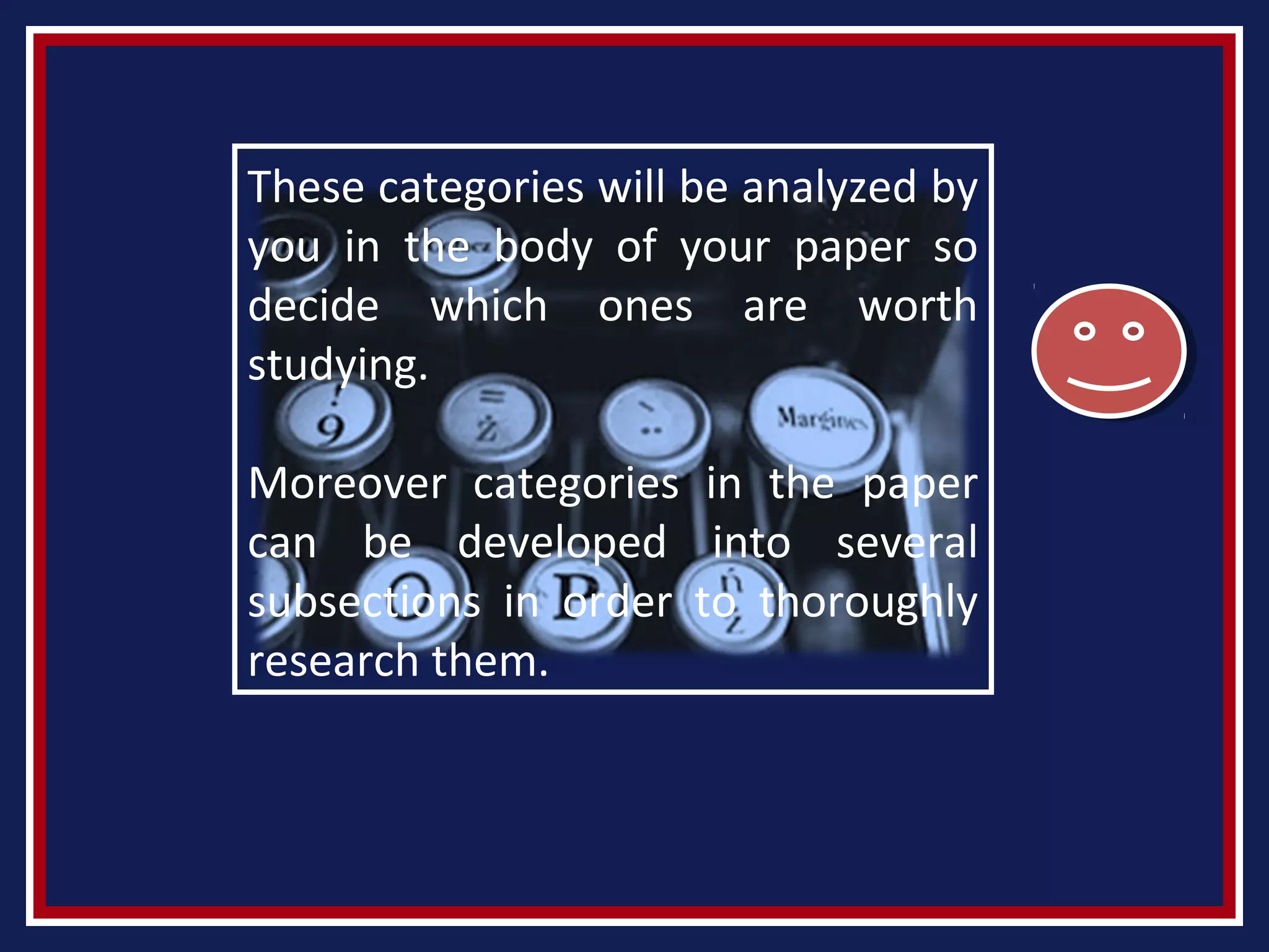 These categories will be analyzed by
you in the body of your paper so
decide which ones are worth
studying.
Moreover categories in the paper
can be developed into several
subsections in order to thoroughly
research them.
 