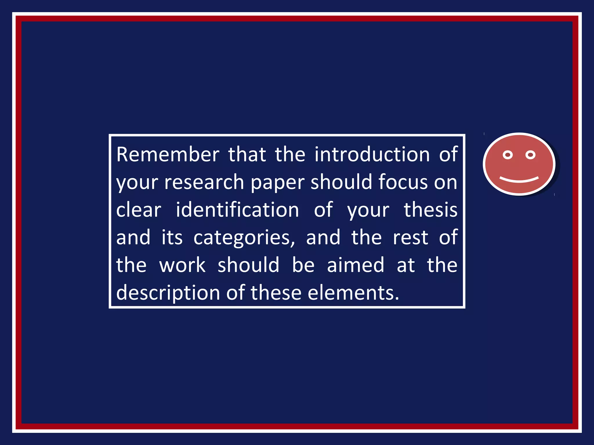 Remember that the introduction of
your research paper should focus on
clear identification of your thesis
and its categories, and the rest of
the work should be aimed at the
description of these elements.
 