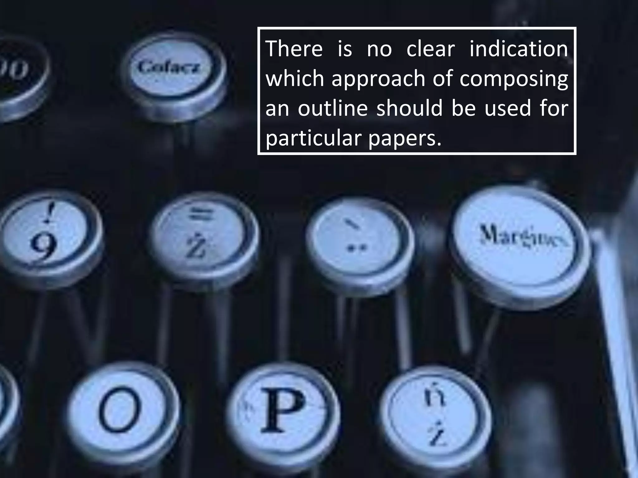 There is no clear indication
which approach of composing
an outline should be used for
particular papers.
 