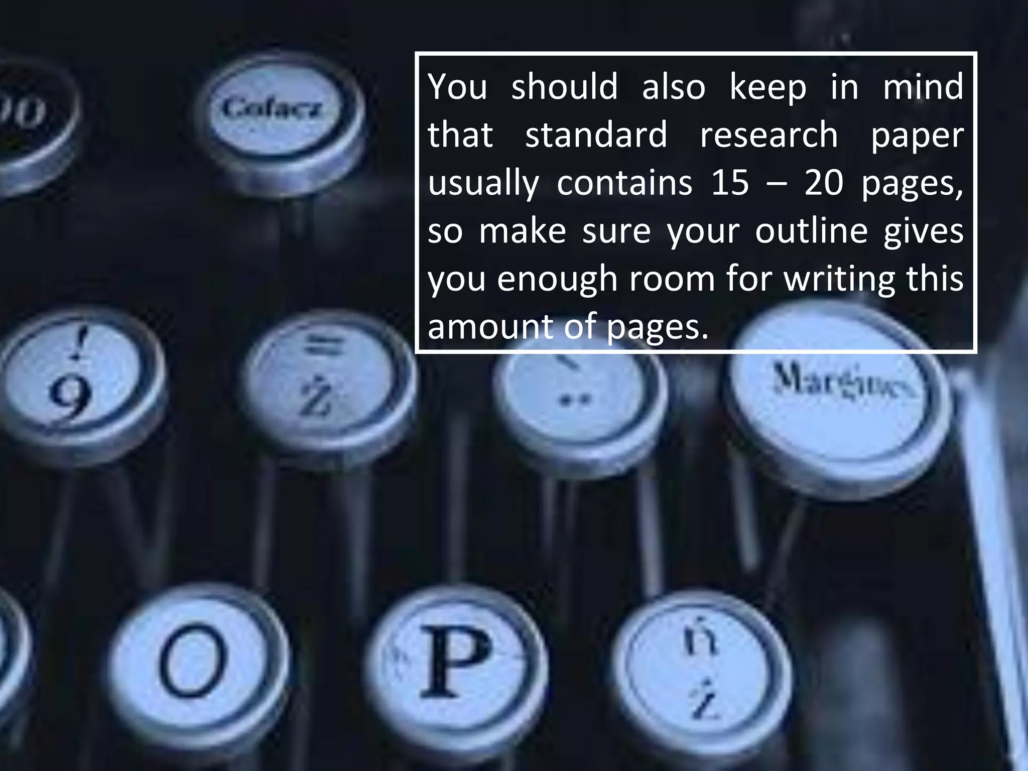 You should also keep in mind
that standard research paper
usually contains 15 – 20 pages,
so make sure your outline gives
you enough room for writing this
amount of pages.
 
