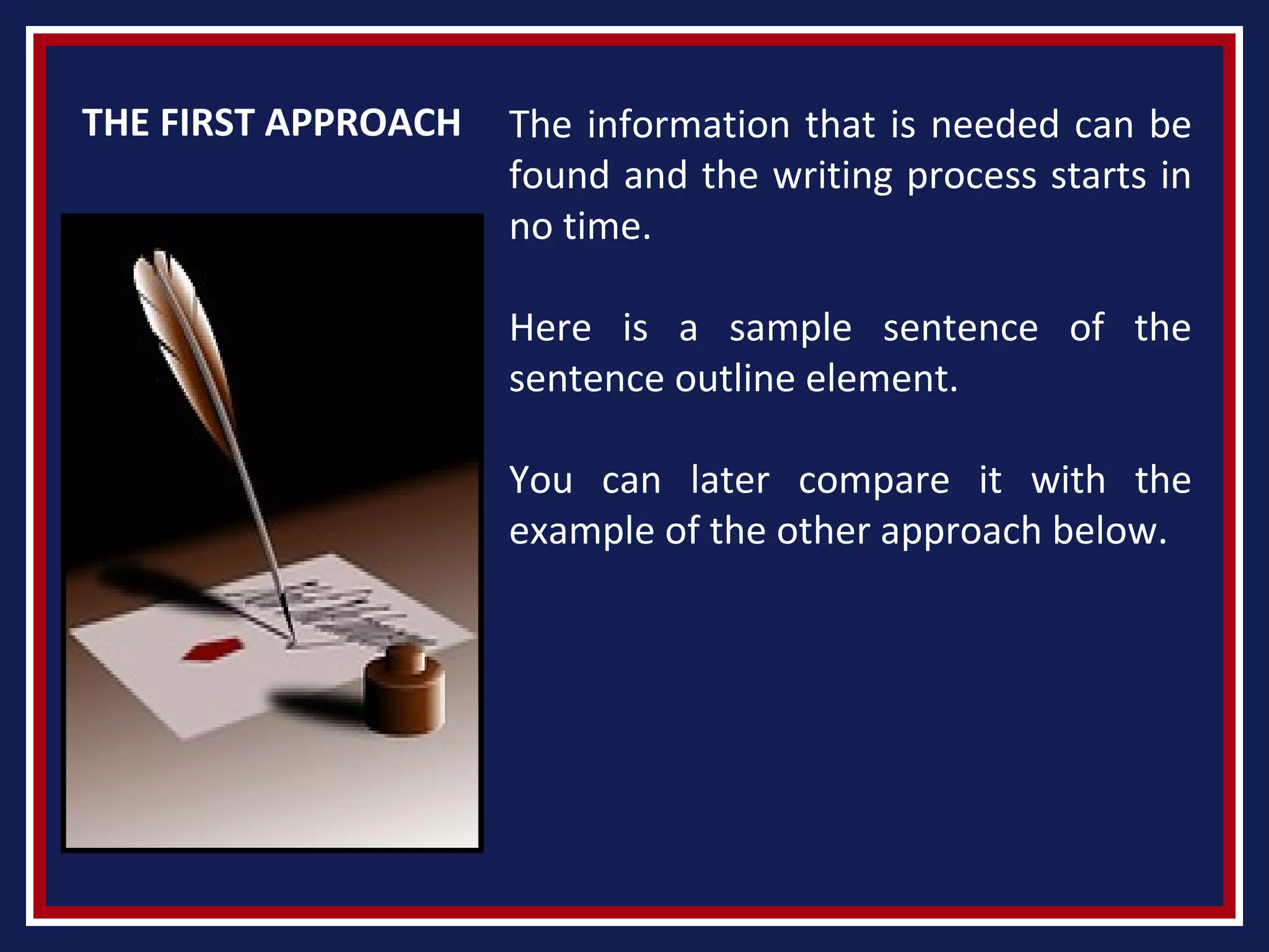 THE FIRST APPROACH The information that is needed can be
found and the writing process starts in
no time.
Here is a sample sentence of the
sentence outline element.
You can later compare it with the
example of the other approach below.
 