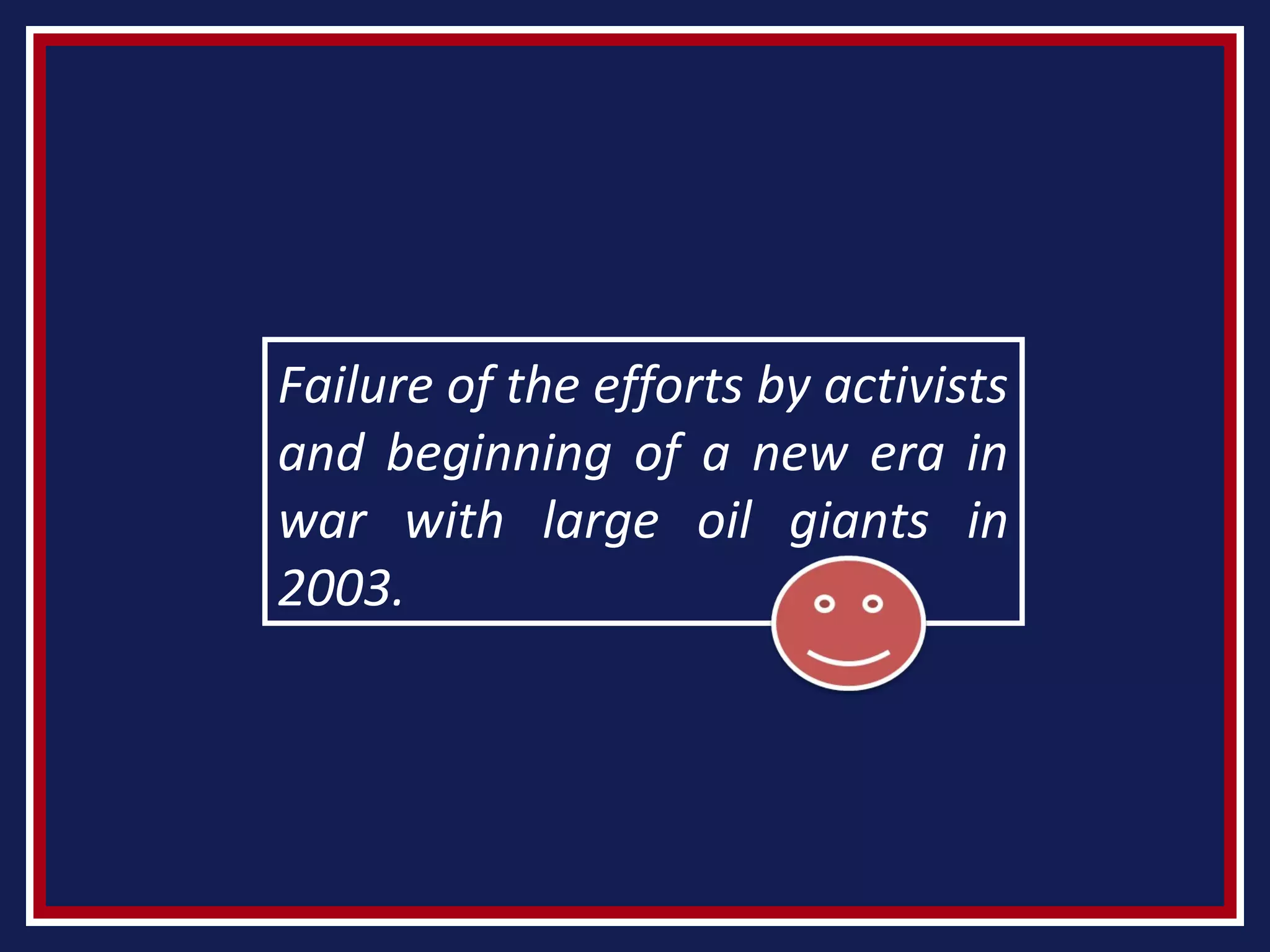Failure of the efforts by activists
and beginning of a new era in
war with large oil giants in
2003.
 