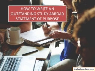 HOW TO WRITE AN
OUTSTANDING STUDY ABROAD
STATEMENT OF PURPOSE
studyabroadsop.com
 
