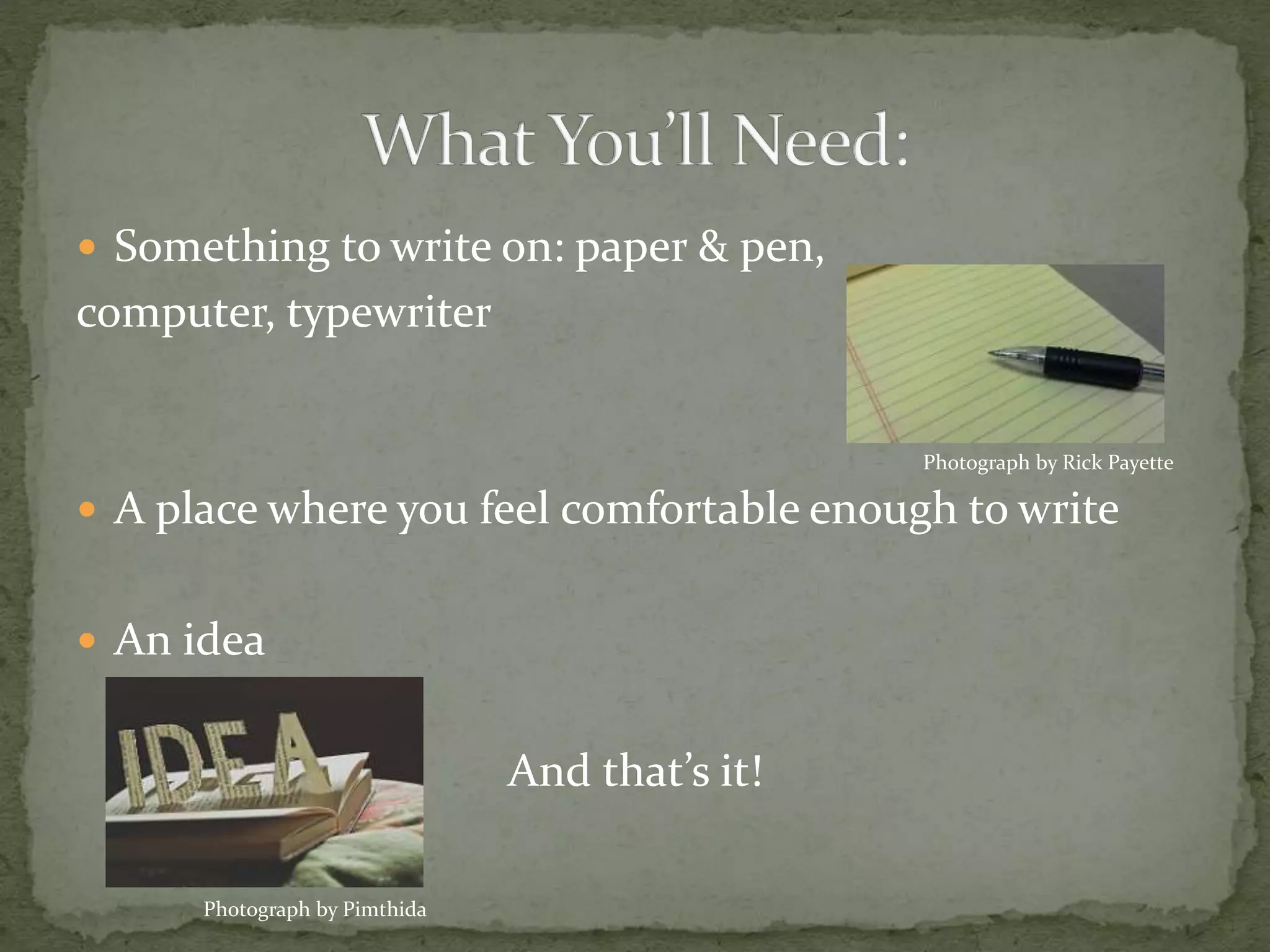  Something to write on: paper & pen,
computer, typewriter
 A place where you feel comfortable enough to write
 An idea
And that’s it!
Photograph by Rick Payette
Photograph by Pimthida
 